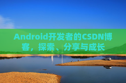 Android开发者的CSDN博客，探索、分享与成长